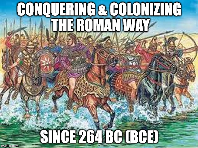 roman | CONQUERING & COLONIZING THE ROMAN WAY; SINCE 264 BC (BCE) | image tagged in go home | made w/ Imgflip meme maker