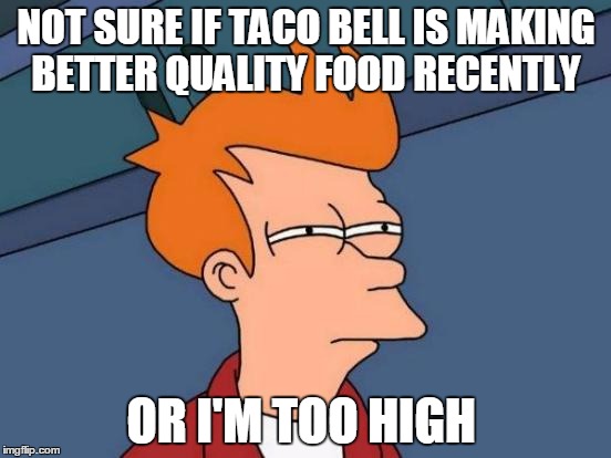 Futurama Fry | NOT SURE IF TACO BELL IS MAKING BETTER QUALITY FOOD RECENTLY; OR I'M TOO HIGH | image tagged in memes,futurama fry,AdviceAnimals | made w/ Imgflip meme maker