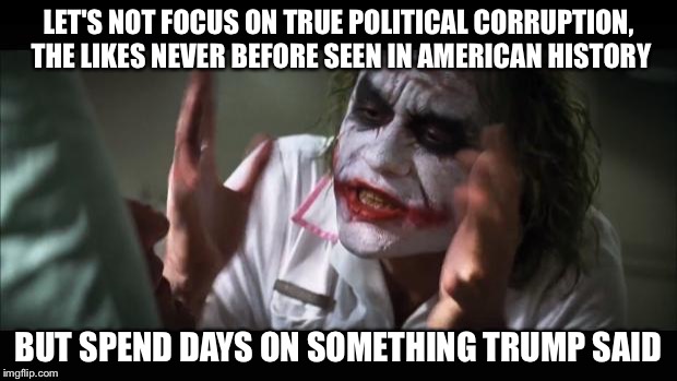 And everybody loses their minds Meme | LET'S NOT FOCUS ON TRUE POLITICAL CORRUPTION, THE LIKES NEVER BEFORE SEEN IN AMERICAN HISTORY BUT SPEND DAYS ON SOMETHING TRUMP SAID | image tagged in memes,and everybody loses their minds | made w/ Imgflip meme maker
