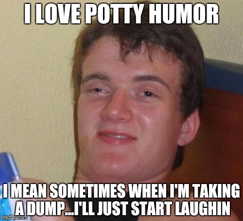 10 Guy Meme | I LOVE POTTY HUMOR; I MEAN SOMETIMES WHEN I'M TAKING A DUMP...I'LL JUST START LAUGHIN | image tagged in memes,10 guy | made w/ Imgflip meme maker