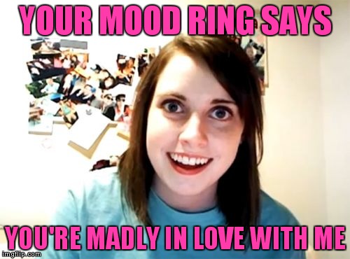 YOUR MOOD RING SAYS YOU'RE MADLY IN LOVE WITH ME | made w/ Imgflip meme maker