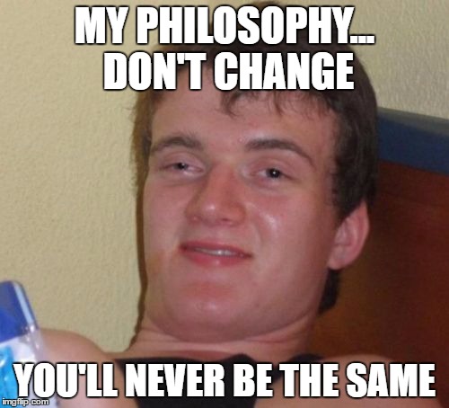 10 Guy Meme | MY PHILOSOPHY... DON'T CHANGE; YOU'LL NEVER BE THE SAME | image tagged in memes,10 guy | made w/ Imgflip meme maker