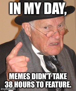 Back In My Day Meme | IN MY DAY, MEMES DIDN'T TAKE 38 HOURS TO FEATURE. | image tagged in memes,back in my day | made w/ Imgflip meme maker