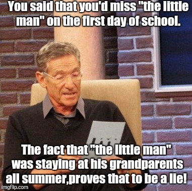 Maury Lie Detector Meme | You said that you'd miss "the little man" on the first day of school. The fact that "the little man" was staying at his grandparents all summer,proves that to be a lie! | image tagged in memes,maury lie detector | made w/ Imgflip meme maker