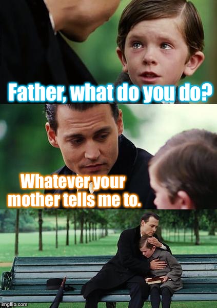 Just a ring away from your personal slave :) | Father, what do you do? Whatever your mother tells me to. | image tagged in memes,slavery,cry,sad,life sucks | made w/ Imgflip meme maker