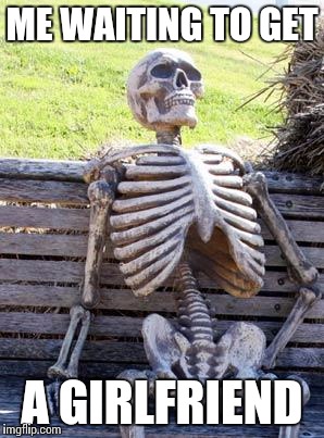 Waiting Skeleton | ME WAITING TO GET; A GIRLFRIEND | image tagged in memes,waiting skeleton | made w/ Imgflip meme maker