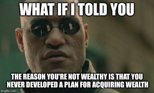 Matrix Morpheus | WHAT IF I TOLD YOU; THE REASON YOU'RE NOT WEALTHY IS THAT YOU NEVER DEVELOPED A PLAN FOR ACQUIRING WEALTH | image tagged in memes,matrix morpheus | made w/ Imgflip meme maker