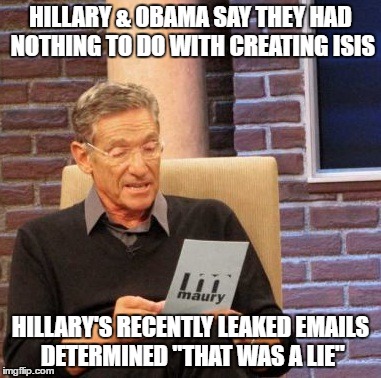 Maury Lie Detector | HILLARY & OBAMA SAY THEY HAD NOTHING TO DO WITH CREATING ISIS; HILLARY'S RECENTLY LEAKED EMAILS DETERMINED "THAT WAS A LIE" | image tagged in memes,maury lie detector,hillary emails | made w/ Imgflip meme maker