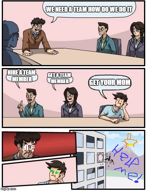 Boardroom Meeting Suggestion | WE NEED A TEAM HOW DO WE DO IT; HIRE A TEAM MEMBER; GET A TEAM MEMBER; GET YOUR MOM | image tagged in memes,boardroom meeting suggestion | made w/ Imgflip meme maker