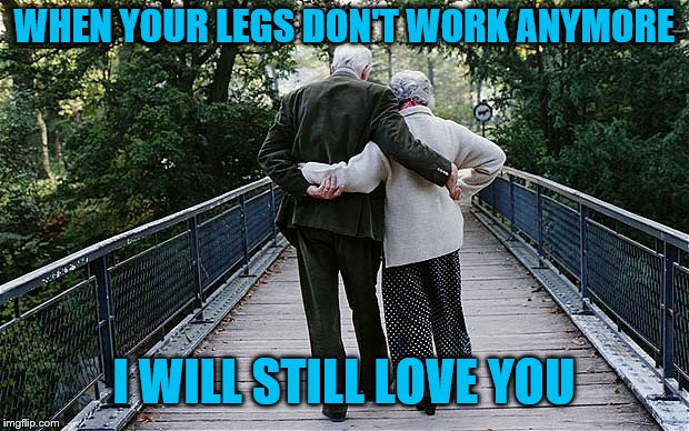 I Will Still Love You | WHEN YOUR LEGS DON'T WORK ANYMORE; I WILL STILL LOVE YOU | image tagged in grow old together,love,memes,when your legs don't work,i love you | made w/ Imgflip meme maker
