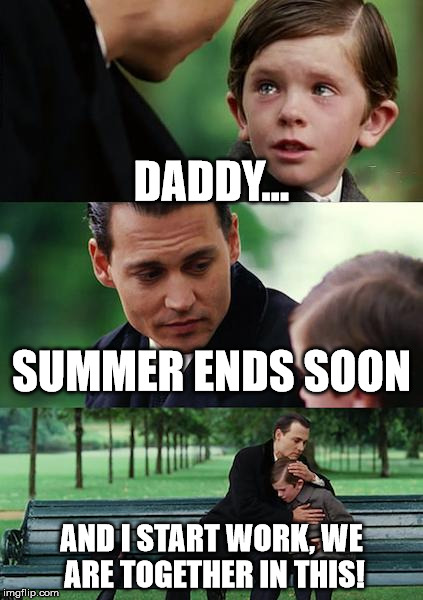 Finding Neverland Meme | DADDY... SUMMER ENDS SOON; AND I START WORK, WE ARE TOGETHER IN THIS! | image tagged in memes,finding neverland | made w/ Imgflip meme maker