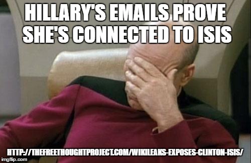 Captain Picard Facepalm | HILLARY'S EMAILS PROVE SHE'S CONNECTED TO ISIS; HTTP://THEFREETHOUGHTPROJECT.COM/WIKILEAKS-EXPOSES-CLINTON-ISIS/ | image tagged in memes,captain picard facepalm | made w/ Imgflip meme maker