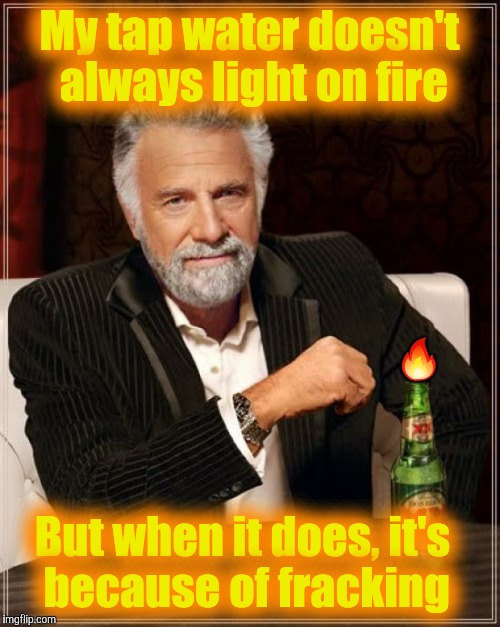 Fire Water | My tap water doesn't always light on fire; 🔥; But when it does, it's because of fracking | image tagged in memes,the most interesting man in the world | made w/ Imgflip meme maker