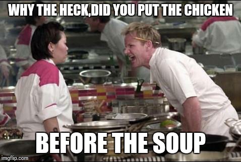 Angry Chef Gordon Ramsay | WHY THE HECK,DID YOU PUT THE CHICKEN; BEFORE THE SOUP | image tagged in memes,angry chef gordon ramsay | made w/ Imgflip meme maker