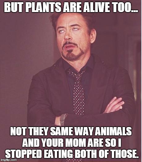 plants are alive | BUT PLANTS ARE ALIVE TOO... NOT THEY SAME WAY ANIMALS AND YOUR MOM ARE SO I STOPPED EATING BOTH OF THOSE. | image tagged in memes,face you make robert downey jr,vegan | made w/ Imgflip meme maker