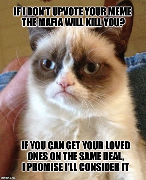 Grumpy Cat | IF I DON'T UPVOTE YOUR MEME THE MAFIA WILL KILL YOU? IF YOU CAN GET YOUR LOVED ONES ON THE SAME DEAL, I PROMISE I'LL CONSIDER IT | image tagged in memes,grumpy cat | made w/ Imgflip meme maker