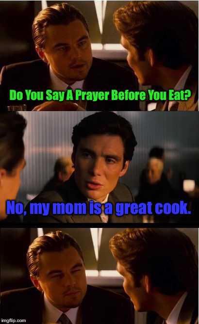 Do You Enjoy French Flies and Lice Cream? | Do You Say A Prayer Before You Eat? No, my mom is a great cook. | image tagged in memes,inception,prayer,cooking,food for thought | made w/ Imgflip meme maker