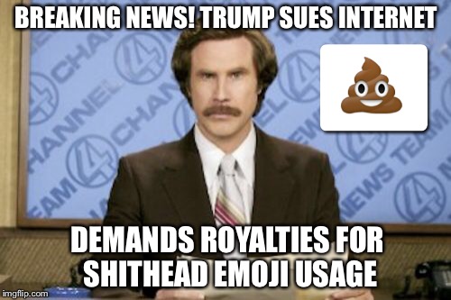 True story! | BREAKING NEWS! TRUMP SUES INTERNET; DEMANDS ROYALTIES FOR SHITHEAD EMOJI USAGE | image tagged in memes,ron burgundy,donald trump,trump,2016 election | made w/ Imgflip meme maker