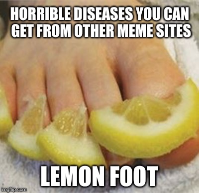 Why I Use Imgflip | HORRIBLE DISEASES YOU CAN GET FROM OTHER MEME SITES; LEMON FOOT | image tagged in memes | made w/ Imgflip meme maker