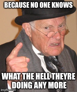 Back In My Day Meme | BECAUSE NO ONE KNOWS WHAT THE HELL THEYRE DOING ANY MORE | image tagged in memes,back in my day | made w/ Imgflip meme maker