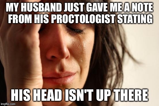 First World Problems | MY HUSBAND JUST GAVE ME A NOTE FROM HIS PROCTOLOGIST STATING; HIS HEAD ISN'T UP THERE | image tagged in memes,first world problems | made w/ Imgflip meme maker