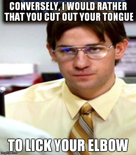 CONVERSELY, I WOULD RATHER THAT YOU CUT OUT YOUR TONGUE TO LICK YOUR ELBOW | made w/ Imgflip meme maker