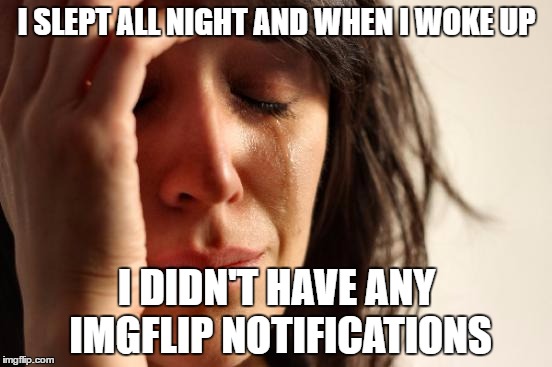 First World Problems Meme | I SLEPT ALL NIGHT AND WHEN I WOKE UP; I DIDN'T HAVE ANY IMGFLIP NOTIFICATIONS | image tagged in memes,first world problems | made w/ Imgflip meme maker