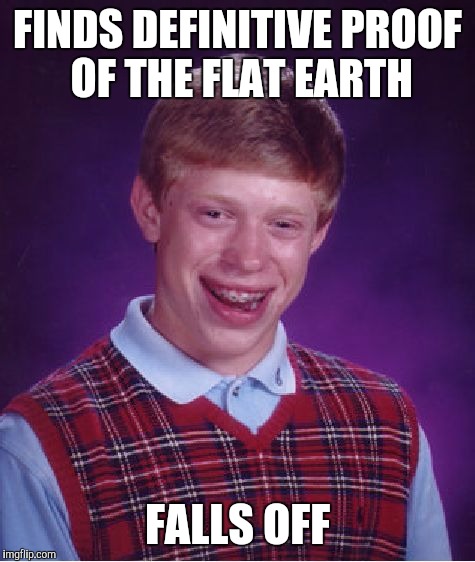 Bad Luck Brian | FINDS DEFINITIVE PROOF OF THE FLAT EARTH; FALLS OFF | image tagged in memes,bad luck brian | made w/ Imgflip meme maker