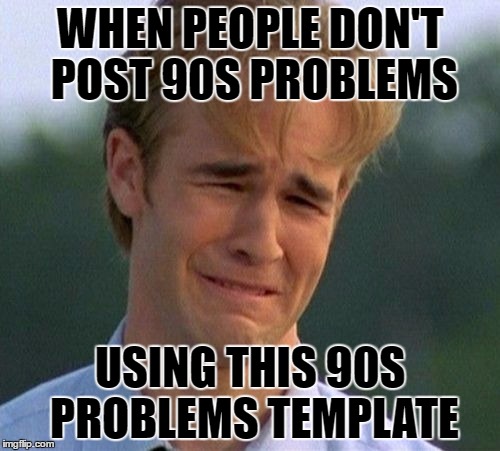 1990s First World Problems | WHEN PEOPLE DON'T POST 90S PROBLEMS; USING THIS 90S PROBLEMS TEMPLATE | image tagged in memes,1990s first world problems,template quest,funny | made w/ Imgflip meme maker