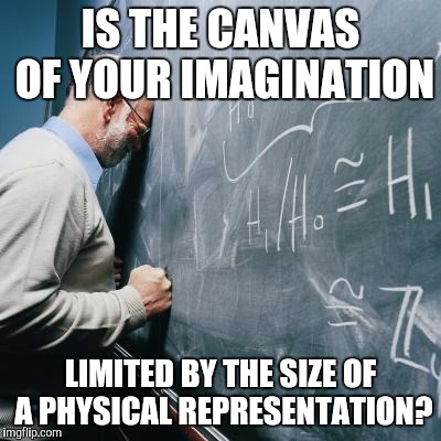 8.5 x 11 | IS THE CANVAS OF YOUR IMAGINATION; LIMITED BY THE SIZE OF A PHYSICAL REPRESENTATION? | image tagged in sad teacher | made w/ Imgflip meme maker