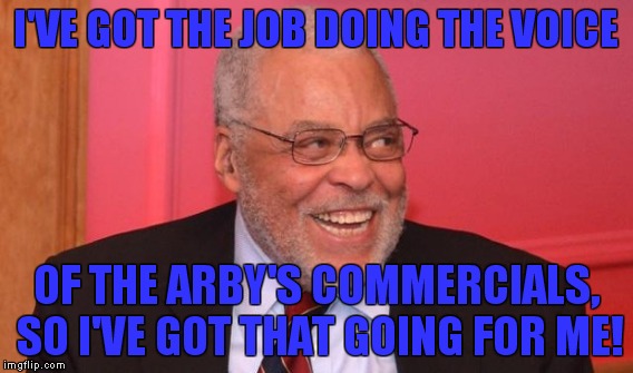 I'VE GOT THE JOB DOING THE VOICE OF THE ARBY'S COMMERCIALS, SO I'VE GOT THAT GOING FOR ME! | made w/ Imgflip meme maker