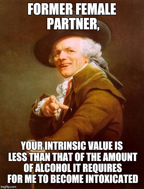 Joseph Ducreux | FORMER FEMALE PARTNER, YOUR INTRINSIC VALUE IS LESS THAN THAT OF THE AMOUNT OF ALCOHOL IT REQUIRES FOR ME TO BECOME INTOXICATED | image tagged in memes,joseph ducreux | made w/ Imgflip meme maker