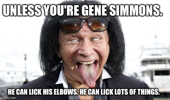 UNLESS YOU'RE GENE SIMMONS. HE CAN LICK HIS ELBOWS.
HE CAN LICK LOTS OF THINGS. | made w/ Imgflip meme maker