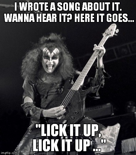 I WROTE A SONG ABOUT IT. WANNA HEAR IT? HERE IT GOES... "LICK IT UP, LICK IT UP ..." | made w/ Imgflip meme maker