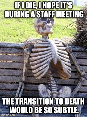 Waiting Skeleton Meme | IF I DIE, I HOPE IT'S DURING A STAFF MEETING; THE TRANSITION TO DEATH WOULD BE SO SUBTLE. | image tagged in memes,waiting skeleton | made w/ Imgflip meme maker