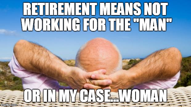 RETIREMENT MEANS NOT WORKING FOR THE "MAN"; OR IN MY CASE...WOMAN | image tagged in retirement | made w/ Imgflip meme maker