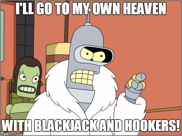 I swear, like 70 years from now these are gonna be my last words before I die. | I'LL GO TO MY OWN HEAVEN; WITH BLACKJACK AND HOOKERS! | image tagged in memes,bender | made w/ Imgflip meme maker