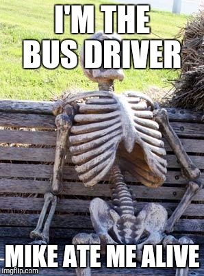 Waiting Skeleton Meme | I'M THE BUS DRIVER; MIKE ATE ME ALIVE | image tagged in memes,waiting skeleton | made w/ Imgflip meme maker