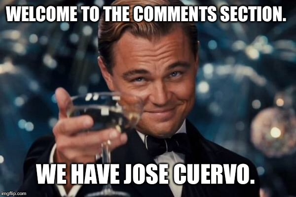 Leonardo Dicaprio Cheers Meme | WELCOME TO THE COMMENTS SECTION. WE HAVE JOSE CUERVO. | image tagged in memes,leonardo dicaprio cheers | made w/ Imgflip meme maker