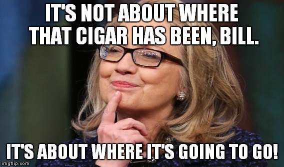 IT'S NOT ABOUT WHERE THAT CIGAR HAS BEEN, BILL. IT'S ABOUT WHERE IT'S GOING TO GO! | made w/ Imgflip meme maker