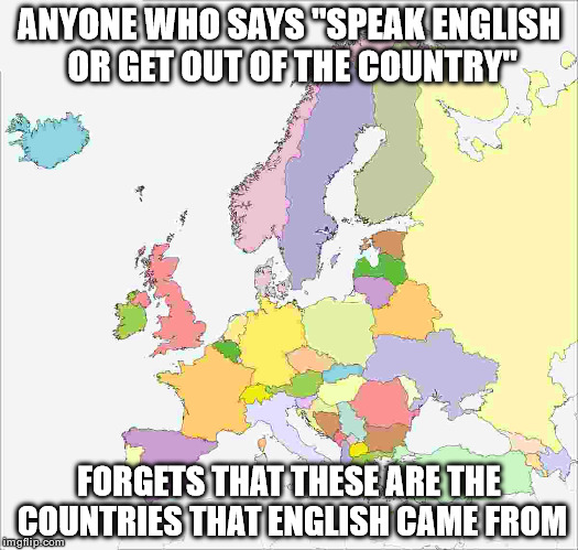 Speak English | ANYONE WHO SAYS "SPEAK ENGLISH OR GET OUT OF THE COUNTRY"; FORGETS THAT THESE ARE THE COUNTRIES THAT ENGLISH CAME FROM | image tagged in memes,english motherfucker do you speak it,english | made w/ Imgflip meme maker