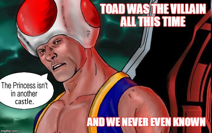 toad is the villain! | TOAD WAS THE VILLAIN ALL THIS TIME; AND WE NEVER EVEN KNOWN | image tagged in toad,video games,nintendo,memes,funny | made w/ Imgflip meme maker