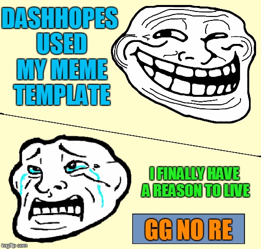 Crying Troll Face | DASHHOPES USED MY MEME TEMPLATE; I FINALLY HAVE A REASON TO LIVE; GG NO RE | image tagged in crying troll face | made w/ Imgflip meme maker