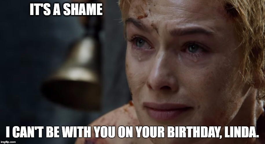 It's a Shame | IT'S A SHAME; I CAN'T BE WITH YOU ON YOUR BIRTHDAY, LINDA. | image tagged in shame,game of thrones | made w/ Imgflip meme maker