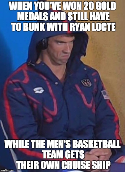 Phelpsface | WHEN YOU'VE WON 20 GOLD MEDALS AND STILL HAVE TO BUNK WITH RYAN LOCTE; WHILE THE MEN'S BASKETBALL TEAM GETS THEIR OWN CRUISE SHIP | image tagged in phelpsface | made w/ Imgflip meme maker