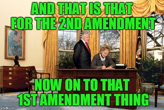 AND THAT IS THAT FOR THE 2ND AMENDMENT; NOW ON TO THAT 1ST AMENDMENT THING | image tagged in hillary in the white house | made w/ Imgflip meme maker