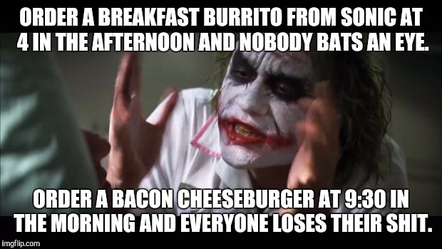 And everybody loses their minds | ORDER A BREAKFAST BURRITO FROM SONIC AT 4 IN THE AFTERNOON AND NOBODY BATS AN EYE. ORDER A BACON CHEESEBURGER AT 9:30 IN THE MORNING AND EVERYONE LOSES THEIR SHIT. | image tagged in memes,and everybody loses their minds | made w/ Imgflip meme maker