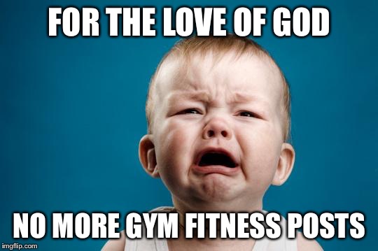 BABY CRYING | FOR THE LOVE OF GOD; NO MORE GYM FITNESS POSTS | image tagged in baby crying | made w/ Imgflip meme maker