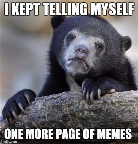 Confession Bear | I KEPT TELLING MYSELF; ONE MORE PAGE OF MEMES | image tagged in memes,confession bear | made w/ Imgflip meme maker