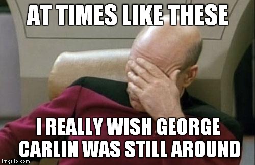 Captain Picard Facepalm Meme | AT TIMES LIKE THESE I REALLY WISH GEORGE CARLIN WAS STILL AROUND | image tagged in memes,captain picard facepalm | made w/ Imgflip meme maker